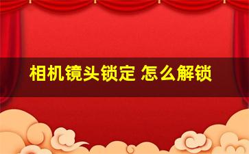 相机镜头锁定 怎么解锁